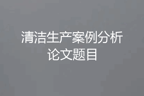 清洁生产案例分析论文题目