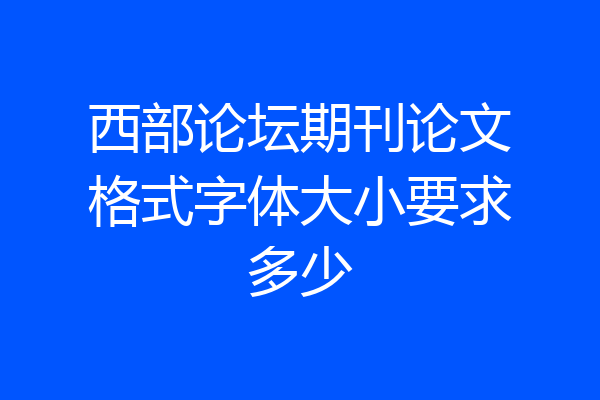 西部论坛期刊论文格式字体大小要求多少