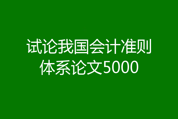 试论我国会计准则体系论文5000