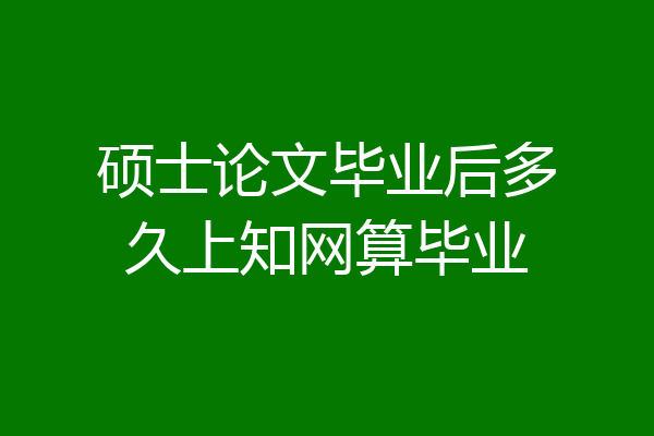 硕士论文毕业后多久上知网算毕业