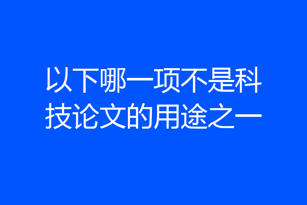 以下哪一项不是科技论文的用途之一