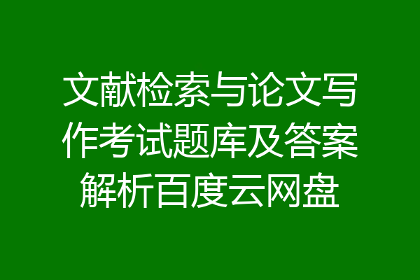 文献检索与论文写作考试题库及答案解析百度云网盘