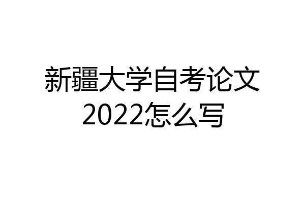 新疆大学自考论文2022怎么写
