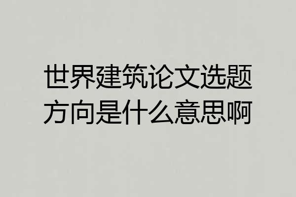 世界建筑论文选题方向是什么意思啊