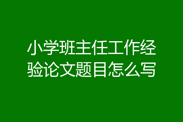 小学班主任工作经验论文题目怎么写