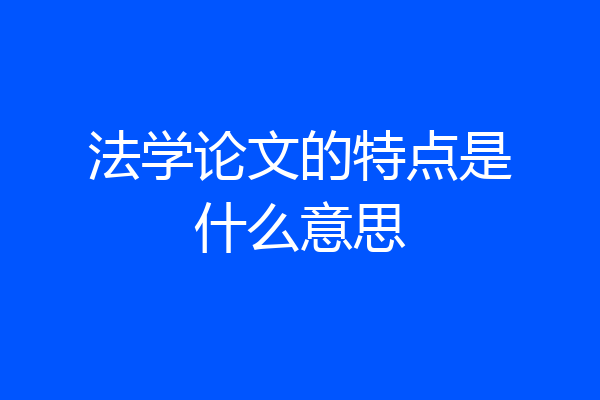 法学论文的特点是什么意思