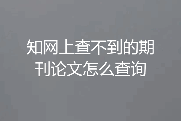 知网上查不到的期刊论文怎么查询