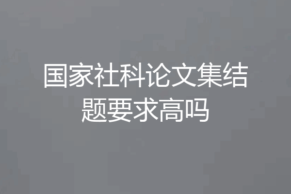 国家社科论文集结题要求高吗