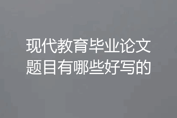 现代教育毕业论文题目有哪些好写的