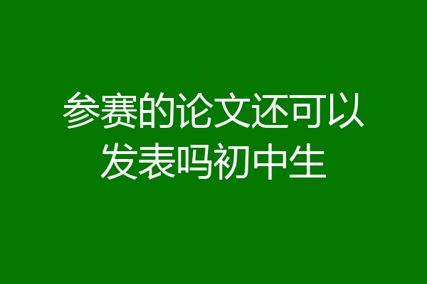 参赛的论文还可以发表吗初中生