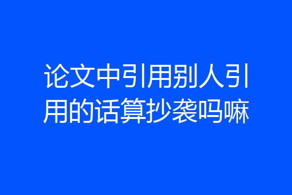 论文中引用别人引用的话算抄袭吗嘛