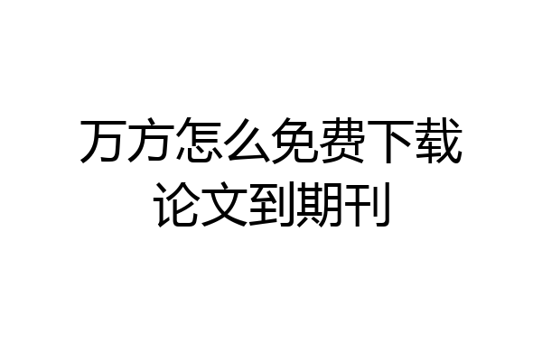 万方怎么免费下载论文到期刊