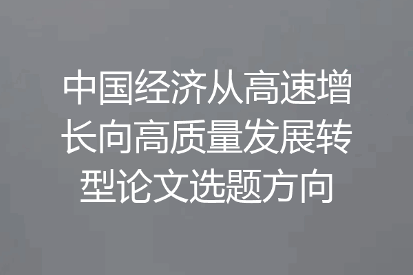 中国经济从高速增长向高质量发展转型论文选题方向
