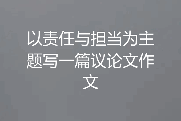 以责任与担当为主题写一篇议论文作文