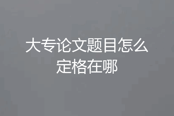 大专论文题目怎么定格在哪