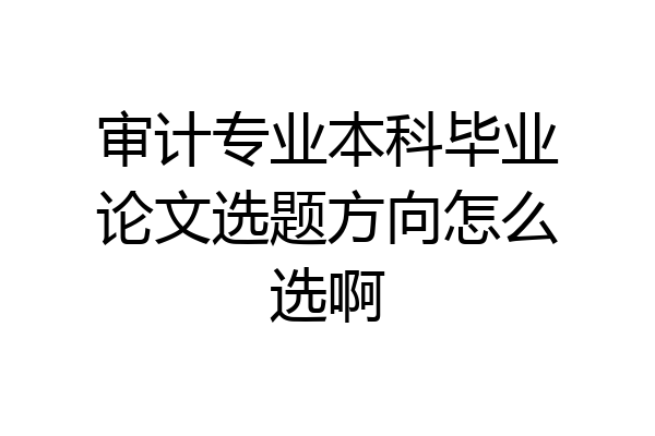 审计专业本科毕业论文选题方向怎么选啊