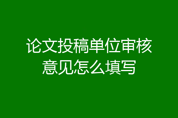 论文投稿单位审核意见怎么填写