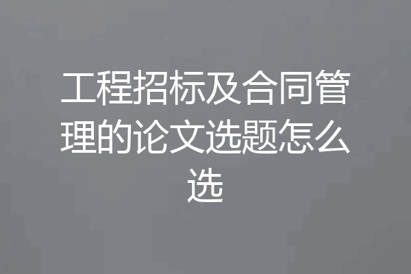 工程招标及合同管理的论文选题怎么选