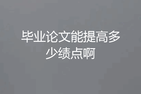 毕业论文能提高多少绩点啊
