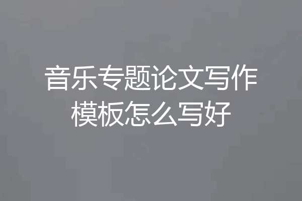音乐专题论文写作模板怎么写好