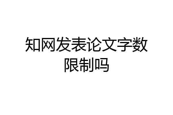 知网发表论文字数限制吗