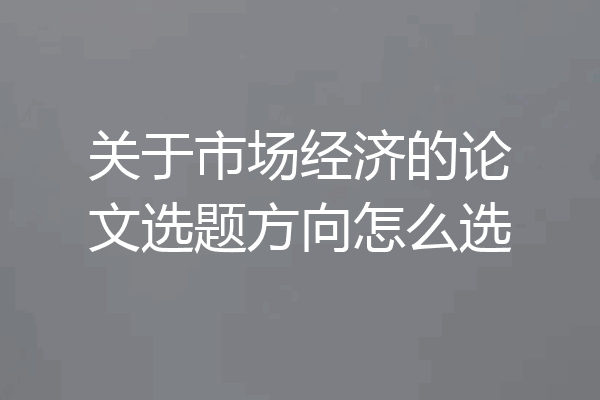 关于市场经济的论文选题方向怎么选