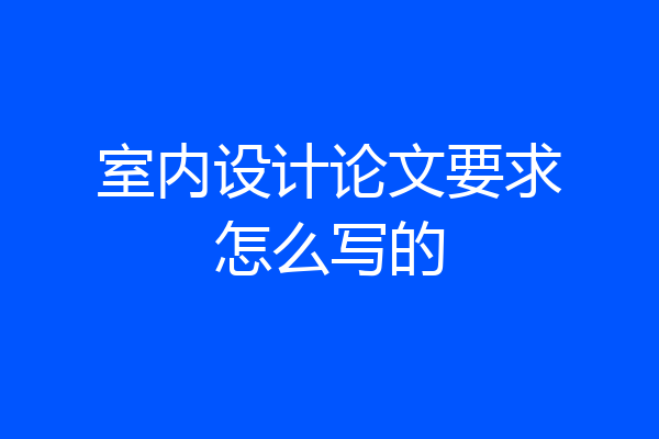 室内设计论文要求怎么写的