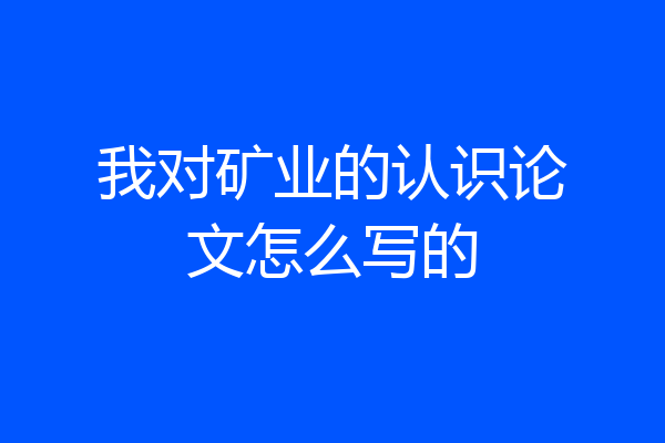 我对矿业的认识论文怎么写的