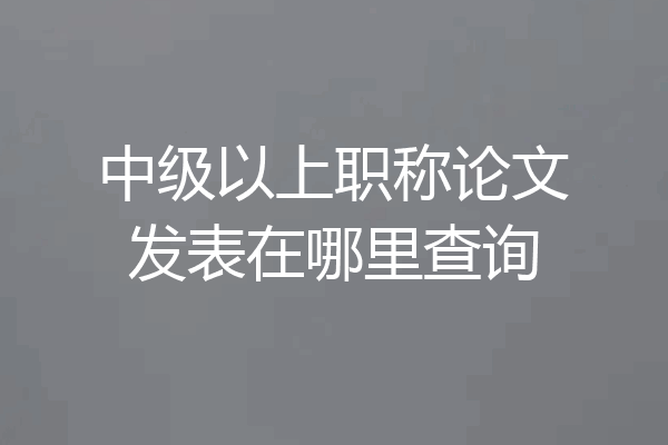 中级以上职称论文发表在哪里查询