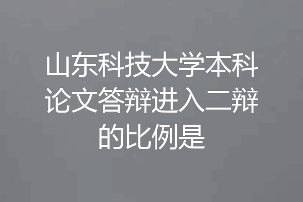 山东科技大学本科论文答辩进入二辩的比例是