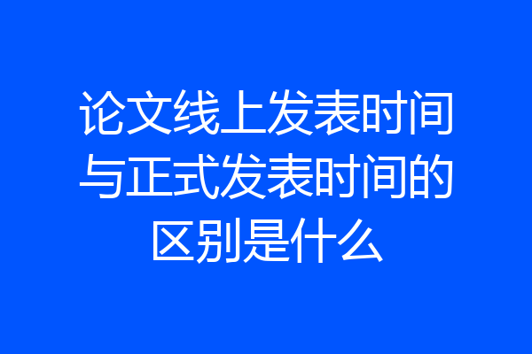 论文线上发表时间与正式发表时间的区别是什么