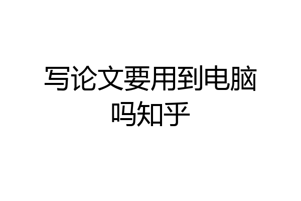 写论文要用到电脑吗知乎