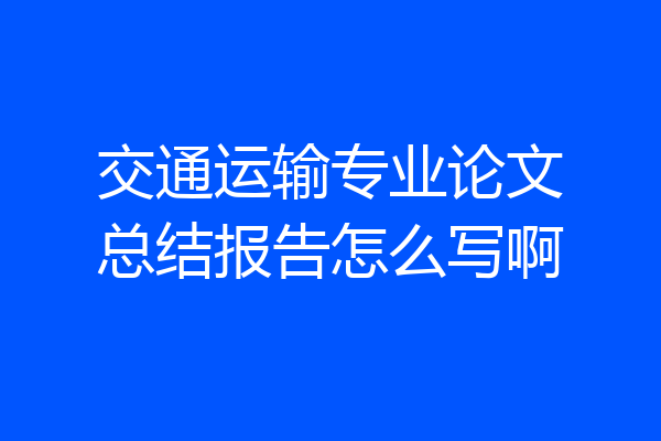 交通运输专业论文总结报告怎么写啊