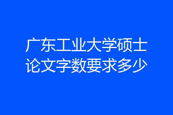 广东工业大学硕士论文字数要求多少