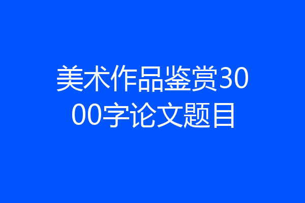 美术作品鉴赏3000字论文题目