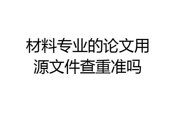 材料专业的论文用源文件查重准吗