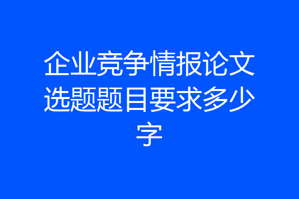 企业竞争情报论文选题题目要求多少字