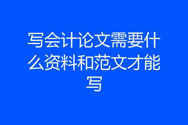 写会计论文需要什么资料和范文才能写