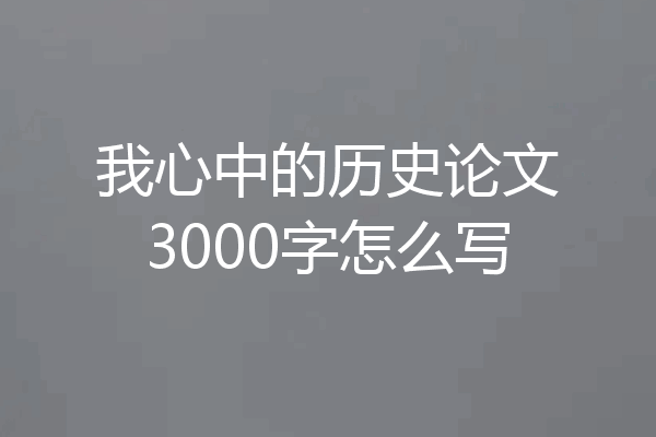我心中的历史论文3000字怎么写