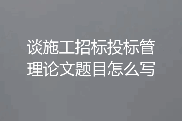 谈施工招标投标管理论文题目怎么写