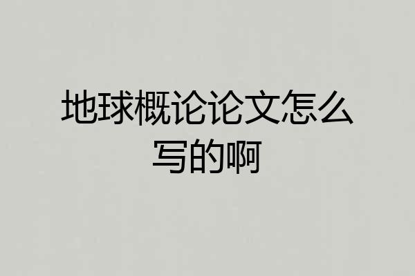 地球概论论文怎么写的啊