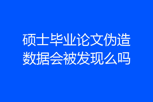 硕士毕业论文伪造数据会被发现么吗