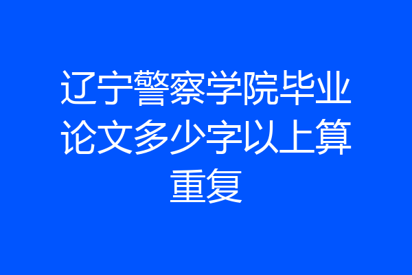辽宁警察学院毕业论文多少字以上算重复