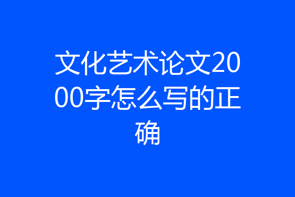 文化艺术论文2000字怎么写的正确