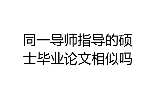 同一导师指导的硕士毕业论文相似吗
