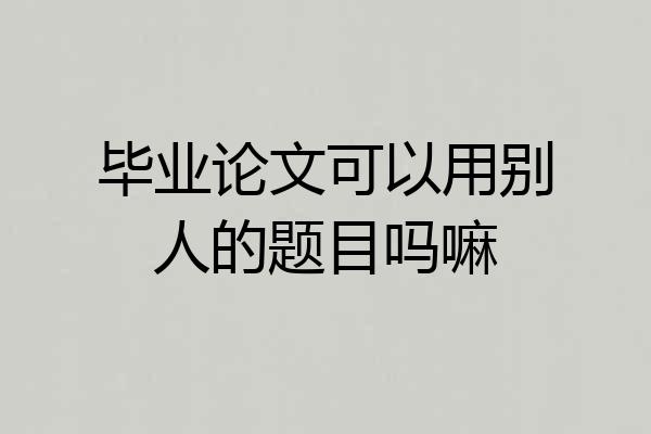 毕业论文可以用别人的题目吗嘛