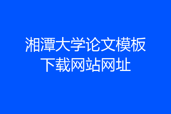 湘潭大学论文模板下载网站网址