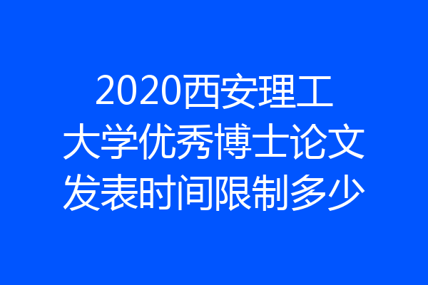 2020西安理工大学优秀博士论文发表时间限制多少