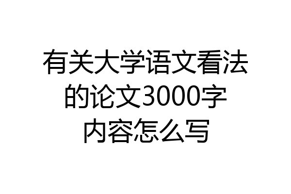 有关大学语文看法的论文3000字内容怎么写