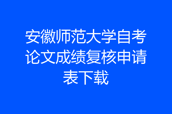 安徽师范大学自考论文成绩复核申请表下载